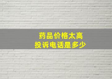 药品价格太高投诉电话是多少