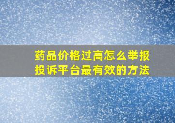 药品价格过高怎么举报投诉平台最有效的方法