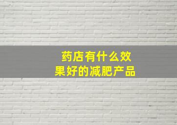 药店有什么效果好的减肥产品