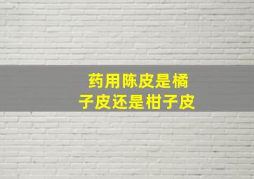 药用陈皮是橘子皮还是柑子皮