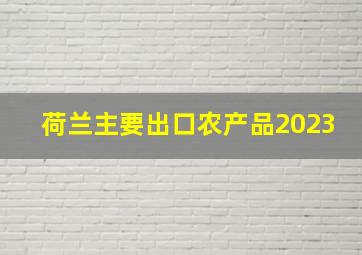 荷兰主要出口农产品2023