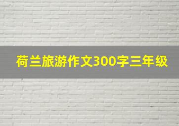 荷兰旅游作文300字三年级