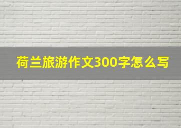 荷兰旅游作文300字怎么写