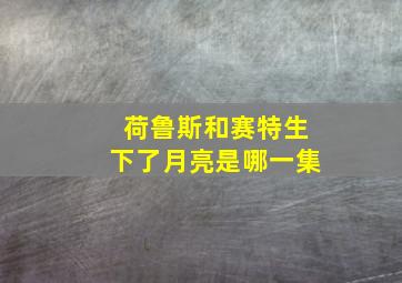 荷鲁斯和赛特生下了月亮是哪一集