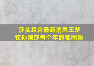 莎头组合最新消息王楚钦孙颖莎每个年龄都圈粉