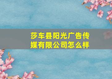 莎车县阳光广告传媒有限公司怎么样