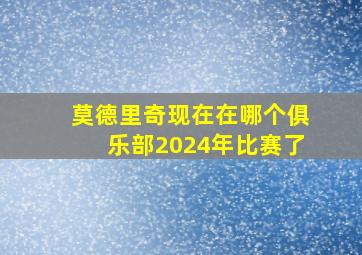 莫德里奇现在在哪个俱乐部2024年比赛了