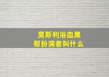 莫斯利浴血黑帮扮演者叫什么