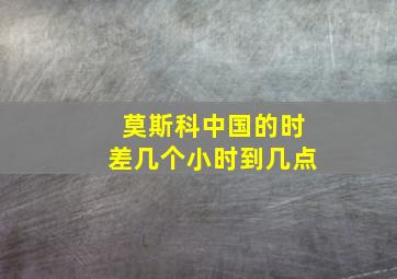 莫斯科中国的时差几个小时到几点