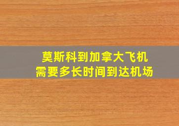 莫斯科到加拿大飞机需要多长时间到达机场