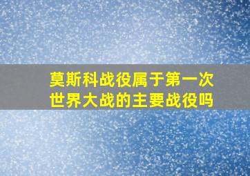 莫斯科战役属于第一次世界大战的主要战役吗