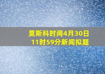 莫斯科时间4月30日11时59分新闻拟题