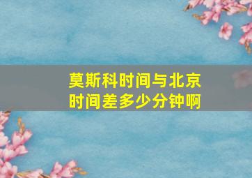 莫斯科时间与北京时间差多少分钟啊