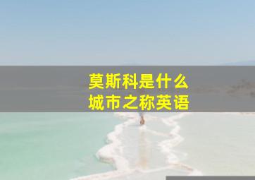 莫斯科是什么城市之称英语