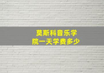 莫斯科音乐学院一天学费多少