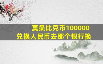 莫桑比克币100000兑换人民币去那个银行换