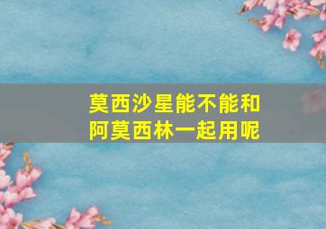 莫西沙星能不能和阿莫西林一起用呢