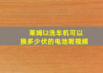 莱姆l2洗车机可以换多少伏的电池呢视频