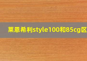 莱恩希利style100和85cg区别