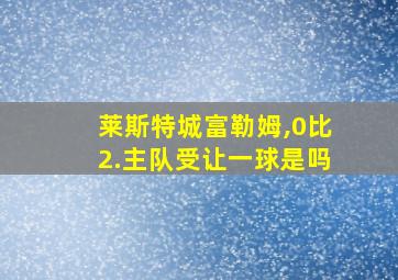 莱斯特城富勒姆,0比2.主队受让一球是吗