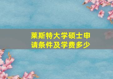 莱斯特大学硕士申请条件及学费多少