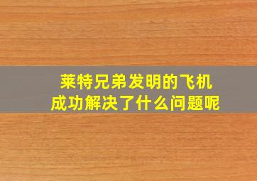 莱特兄弟发明的飞机成功解决了什么问题呢