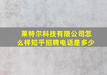 莱特尔科技有限公司怎么样知乎招聘电话是多少