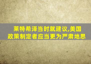 莱特希泽当时就建议,美国政策制定者应当更为严肃地思