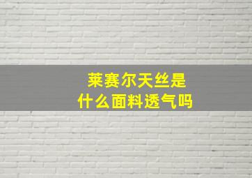 莱赛尔天丝是什么面料透气吗