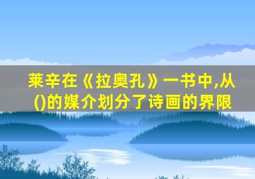 莱辛在《拉奥孔》一书中,从()的媒介划分了诗画的界限