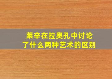 莱辛在拉奥孔中讨论了什么两种艺术的区别