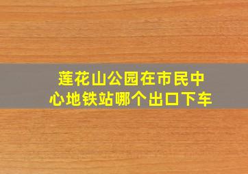 莲花山公园在市民中心地铁站哪个出口下车