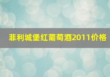 菲利城堡红葡萄酒2011价格