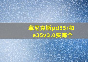 菲尼克斯pd35r和e35v3.0买哪个