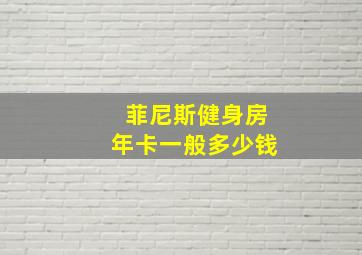 菲尼斯健身房年卡一般多少钱