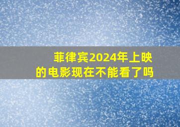 菲律宾2024年上映的电影现在不能看了吗