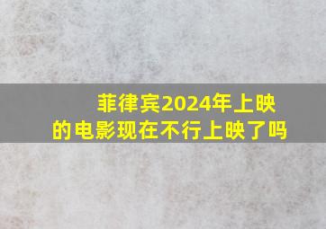 菲律宾2024年上映的电影现在不行上映了吗