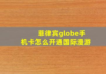 菲律宾globe手机卡怎么开通国际漫游