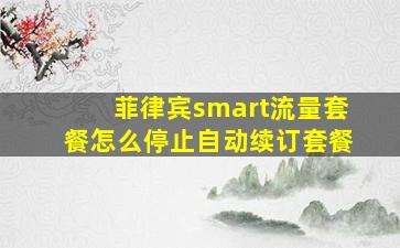 菲律宾smart流量套餐怎么停止自动续订套餐