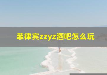 菲律宾zzyz酒吧怎么玩