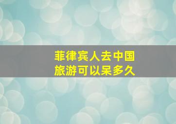 菲律宾人去中国旅游可以呆多久