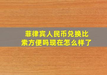 菲律宾人民币兑换比索方便吗现在怎么样了