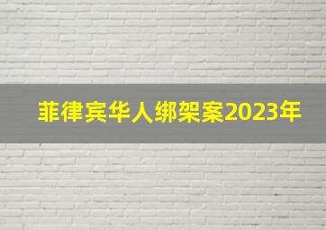 菲律宾华人绑架案2023年