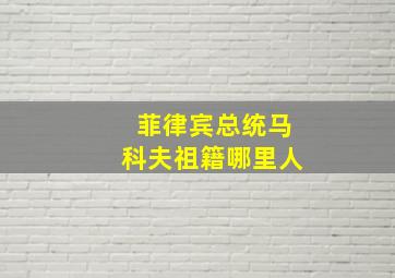 菲律宾总统马科夫祖籍哪里人