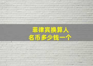 菲律宾换算人名币多少钱一个