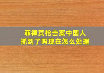 菲律宾枪击案中国人抓到了吗现在怎么处理