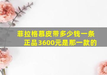 菲拉格慕皮带多少钱一条正品3600元是那一款的