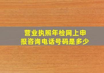 营业执照年检网上申报咨询电话号码是多少