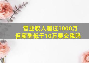 营业收入超过1000万但薪酬低于10万要交税吗