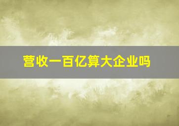 营收一百亿算大企业吗